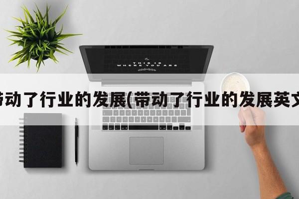 带动了行业的发展(带动了行业的发展英文)