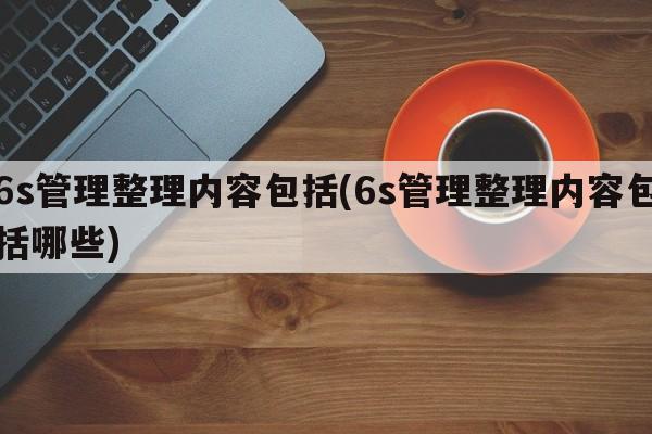 6s管理整理内容包括(6s管理整理内容包括哪些)